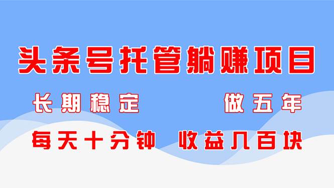 （14635期）头条号托管躺赚项目，长期稳定，可做五年，每天十分钟，收益几百块-靠谱项目库