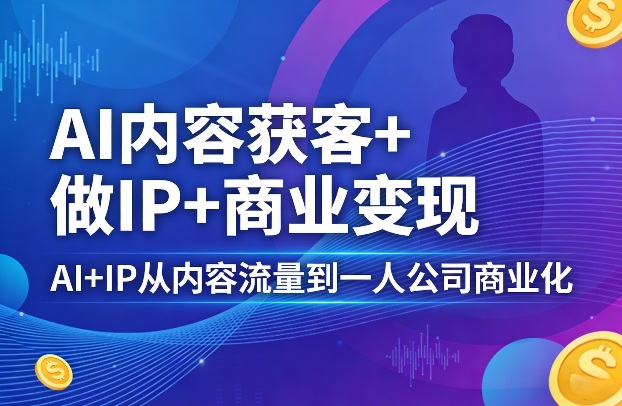AI内容获客+做IP+商业变现，AI+IP从内容流量到一人公司商业化（完结）-靠谱项目库