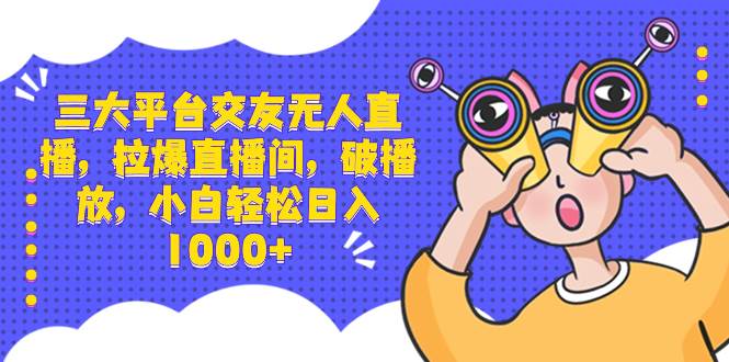 三大平台交友无人直播，拉爆直播间，破播放，小白轻松日入1000+-靠谱项目库