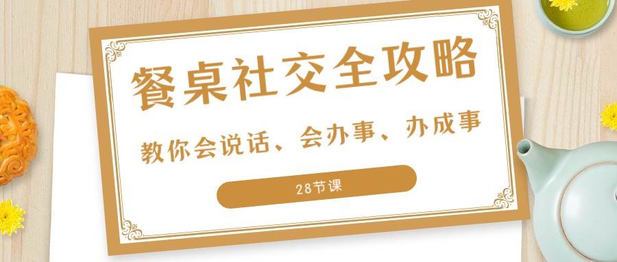 27项餐桌社交全攻略：教你会说话、会办事、办成事（28节课）-靠谱项目库