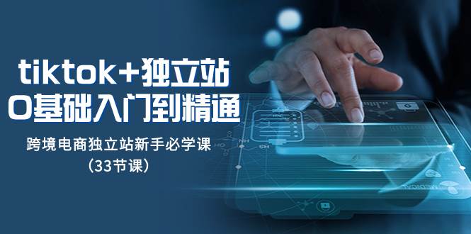 （8065期）tk+独立站从0基础入门到精通，跨境电商独立站新手必学课（33节课）-靠谱项目库