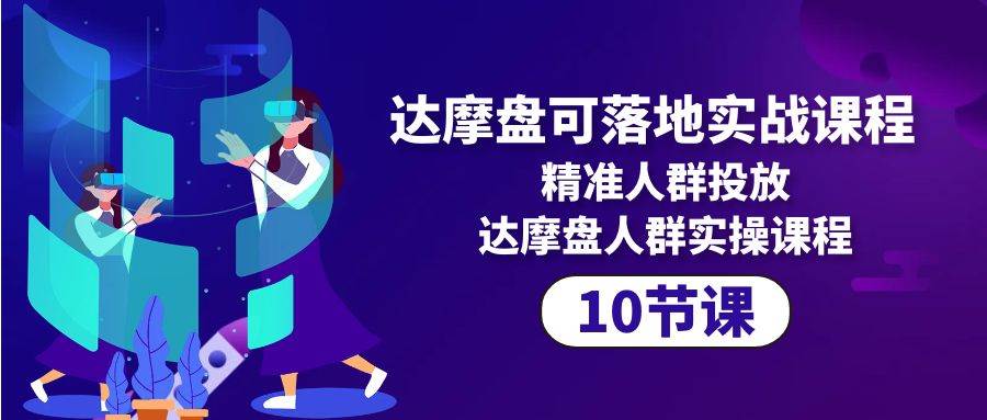 （10081期）达摩盘可落地实战课程，精准人群投放，达摩盘人群实操课程（10节课）-靠谱项目库