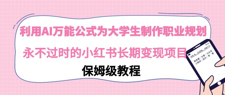 （9000期）利用AI万能公式为大学生制作职业规划，永不过时的小红书长期变现项目-靠谱项目库