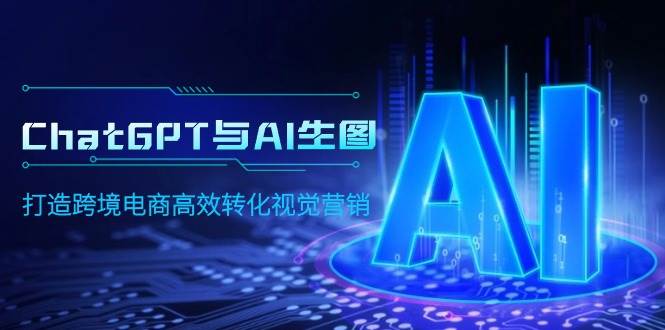 （9868期）ChatGPT与AI生图，打造跨境电商高效转化视觉营销-靠谱项目库