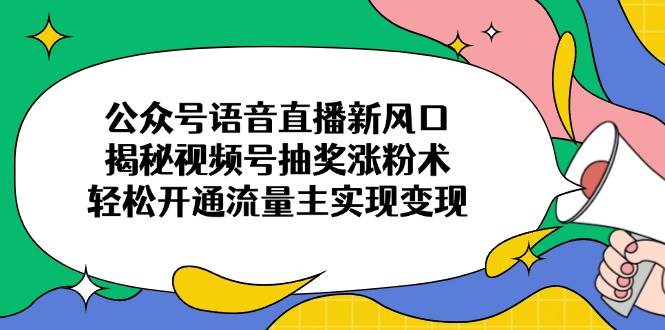 （14112期）公众号语音直播新风口，揭秘视频号抽奖涨粉术，轻松开通流量主实现变现-靠谱项目库