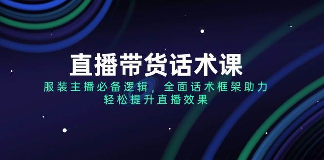 直播带货话术课，服装主播必备逻辑，全面话术框架助力，轻松提升直播效果-靠谱项目库