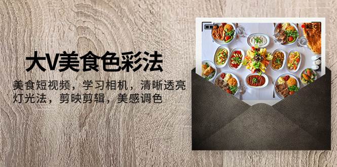 （7862期）大V-美食色彩法，美食短视频 学习相机 清晰透亮灯光法 剪映剪辑 美感调色-靠谱项目库