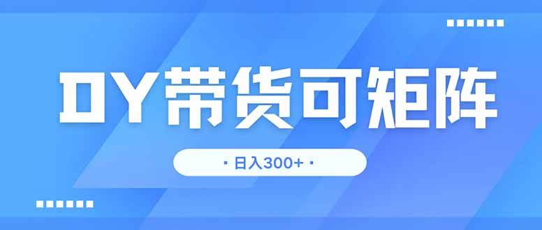 （14414期）DY带货，日入300＋矩阵无上限-靠谱项目库