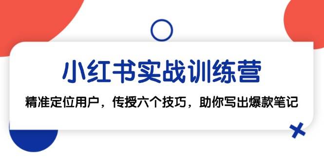 （12925期）小红书实战训练营：精准定位用户，传授六个技巧，助你写出爆款笔记-靠谱项目库