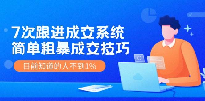 《7次跟进成交系统》简单粗暴的成交技巧，目前不到1%的人知道！-靠谱项目库