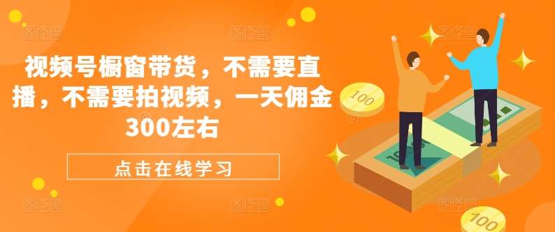 视频号橱窗带货，不需要直播，不需要拍视频，一天佣金300左右-靠谱项目库