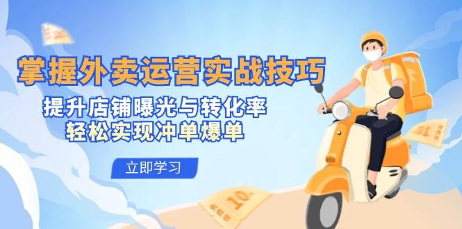 （12587期）掌握外卖运营实战技巧，提升店铺曝光与转化率，轻松实现冲单爆单-靠谱项目库