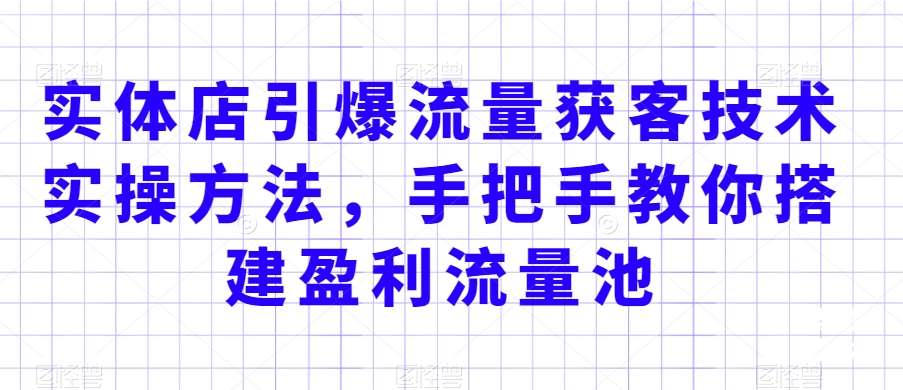 实体店引爆流量获客技术实操方法，手把手教你搭建盈利流量池，让你的生意客户裂变渠道裂变-靠谱项目库