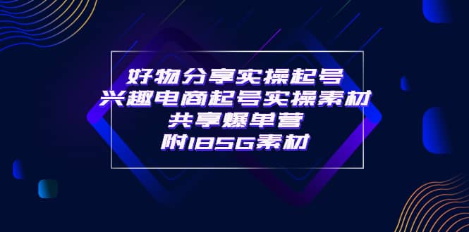某收费培训·好物分享实操起号 兴趣电商起号实操素材共享爆单营（185G素材)-靠谱项目库
