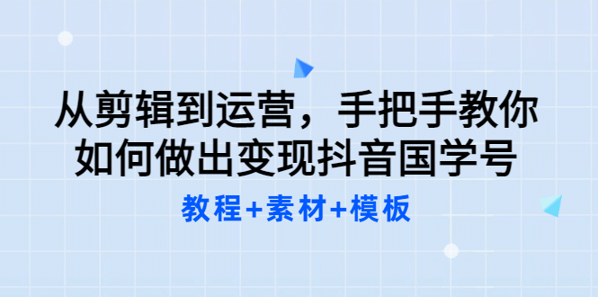 从剪辑到运营，手把手教你如何做出变现抖音国学号（教程+素材+模板-靠谱项目库