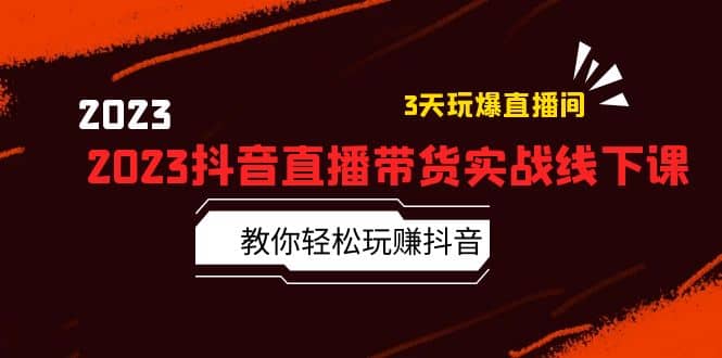 2023抖音直播带货实战线下课：教你轻松玩赚抖音，3天玩爆·直播间-靠谱项目库
