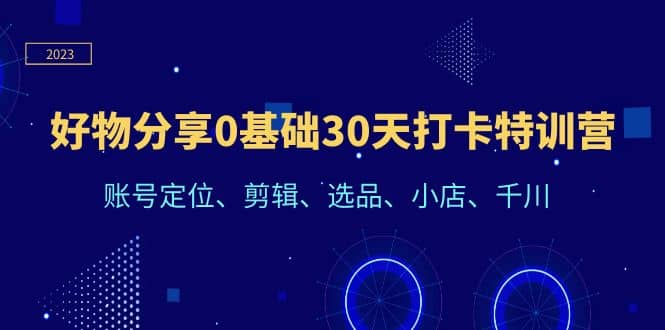 好物分享0基础30天打卡特训营：账号定位、剪辑、选品、小店、千川-靠谱项目库