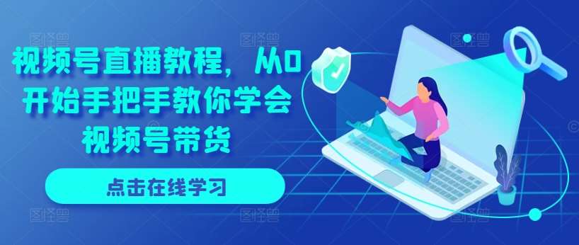 视频号直播教程，从0开始手把手教你学会视频号带货-靠谱项目库