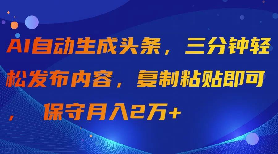 AI自动生成头条，三分钟轻松发布内容，复制粘贴即可， 保守月入2万+-靠谱项目库