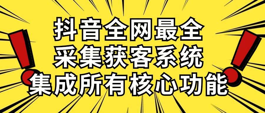 抖音全网最全采集获客系统，集成所有核心功能，日引500+-靠谱项目库