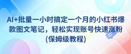 AI+批量一小时搞定一个月的小红书爆款图文笔记，轻松实现账号快速涨粉(保姆级教程)-靠谱项目库