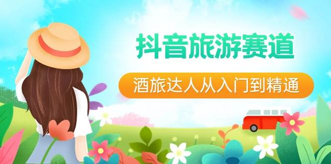 （8854期）抖音旅游赛道酒 旅达人从入门到精通：直播+短视频+旅游  未来5年风口-靠谱项目库