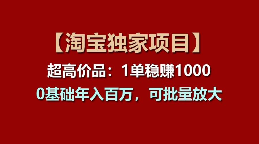 【淘宝独家项目】超高价品：1单稳赚1000多，0基础年入百万，可批量放大-靠谱项目库