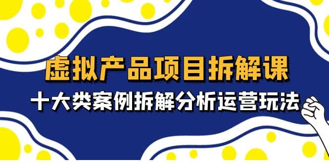 虚拟产品项目拆解课，十大类案例拆解分析运营玩法（11节课）-靠谱项目库