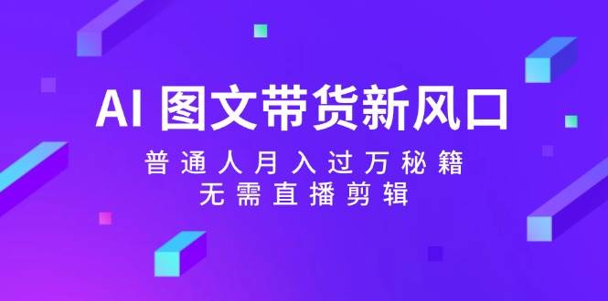 AI图文带货新风口：普通人月入过万秘籍，无需直播剪辑-靠谱项目库