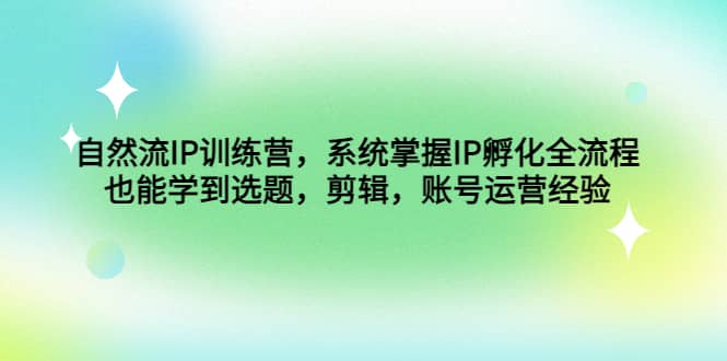 自然流IP训练营，系统掌握IP孵化全流程，也能学到选题，剪辑，账号运营经验-靠谱项目库