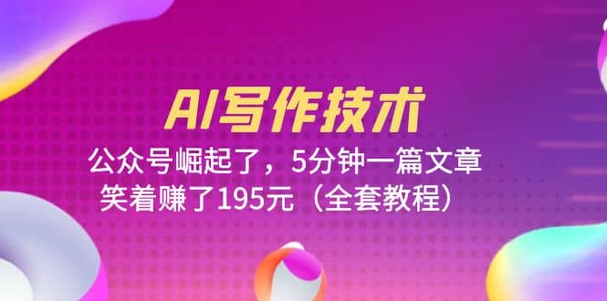 AI写作技术：公众号崛起了，5分钟一篇文章，笑着赚了195元（全套教程）-靠谱项目库