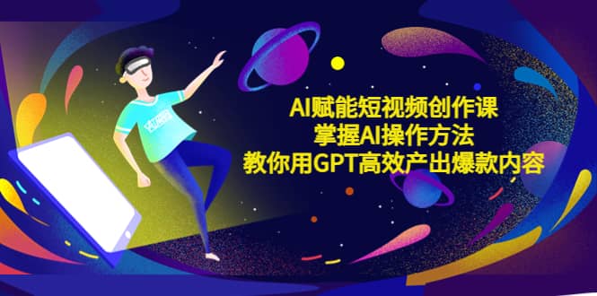 AI赋能短视频创作课，掌握AI操作方法，教你用AI高效产出爆款内容-靠谱项目库