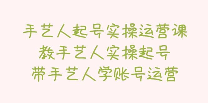 手艺人起号实操运营课，教手艺人实操起号，带手艺人学账号运营-靠谱项目库