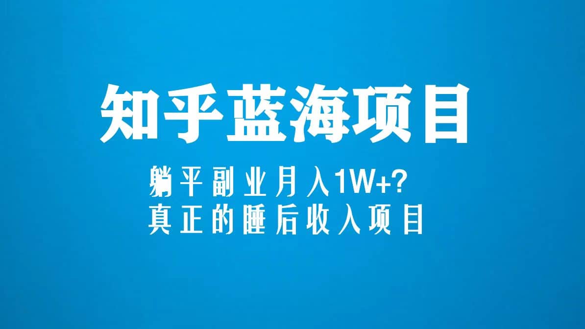 知乎蓝海玩法，真正的睡后收入项目（6节视频课）-靠谱项目库