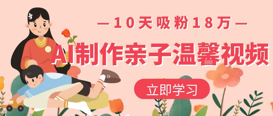 AI制作亲子温馨视频，10天吸粉18万-靠谱项目库