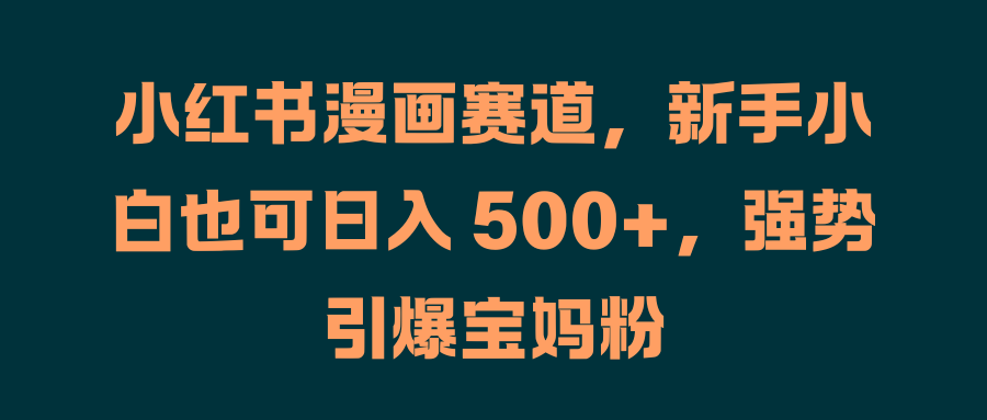 小红书漫画赛道，新手小白也可日入 500+，强势引爆宝妈粉-靠谱项目库