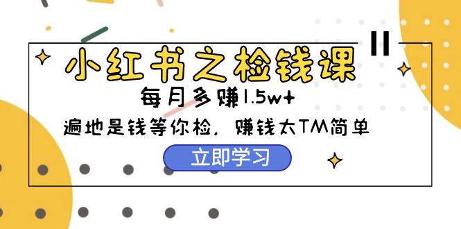 小红书之检钱课：从0开始实测每月多赚1.5w起步，赚钱真的太简单了（98节）-靠谱项目库