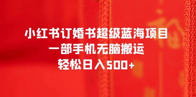 小红书订婚书超级蓝海项目，一部手机无脑搬运，轻松日入500+-靠谱项目库