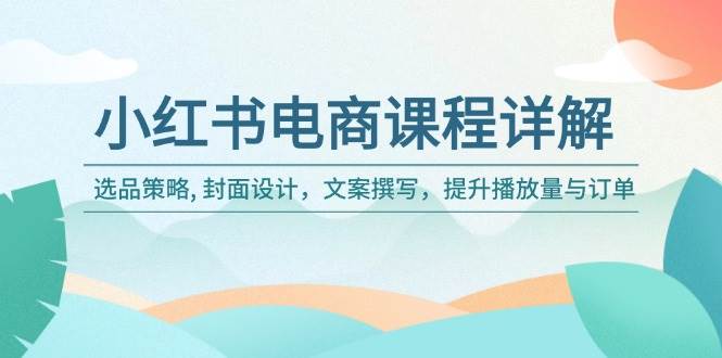 （14121期）小红书电商课程详解：选品策略, 封面设计，文案撰写，提升播放量与订单-靠谱项目库
