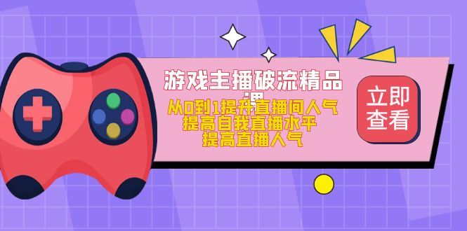 游戏主播破流精品课，从0到1提升直播间人气 提高自我直播水平 提高直播人气-靠谱项目库