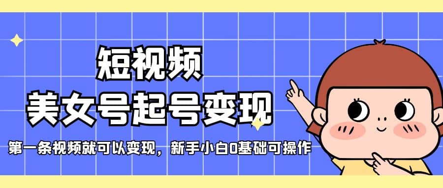 短视频美女号起号变现，第一条视频就可以变现，新手小白0基础可操作-靠谱项目库