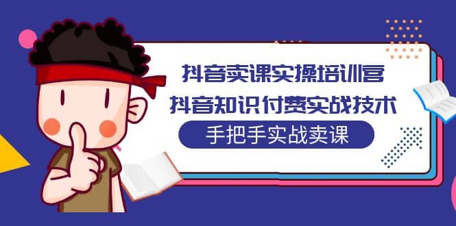 抖音卖课实操培训营：抖音知识付费实战技术，手把手实战课-靠谱项目库