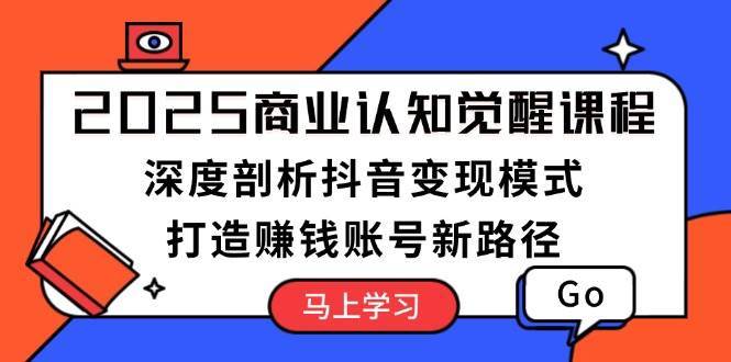 2025商业认知觉醒课程：深度剖析抖音变现模式，打造赚钱账号新路径-靠谱项目库