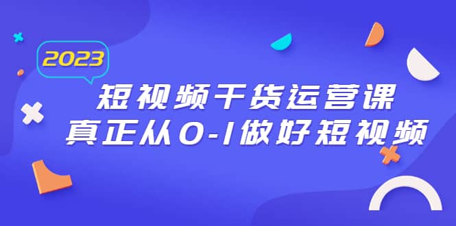 2023短视频干货·运营课，真正从0-1做好短视频（30节课）-靠谱项目库