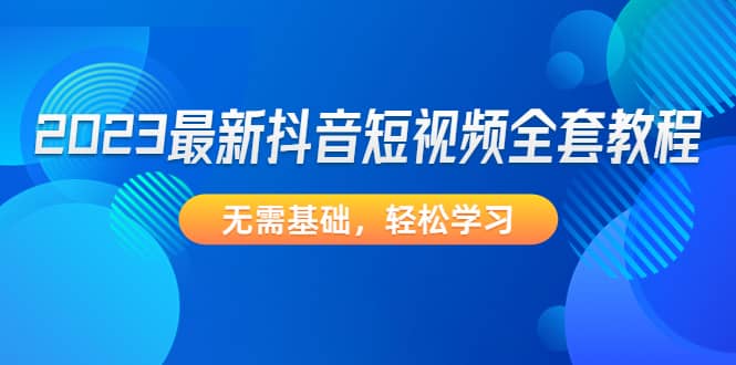 2023最新抖音短视频全套教程，无需基础，轻松学习-靠谱项目库
