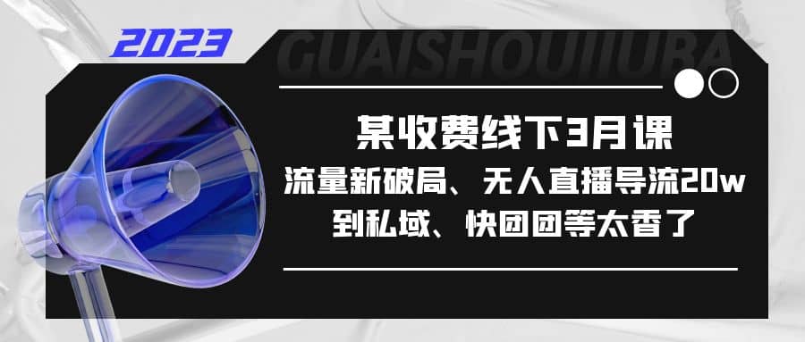 某收费线下3月课，流量新破局、无人直播导流20w到私域、快团团等太香了-靠谱项目库