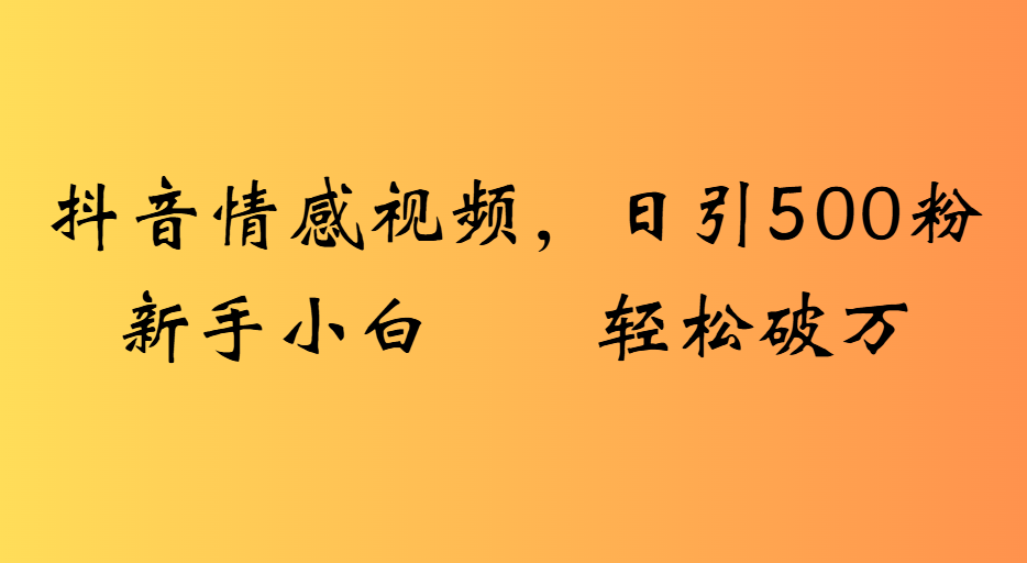 抖音情感视频，日引500粉新手小白轻松破万-靠谱项目库