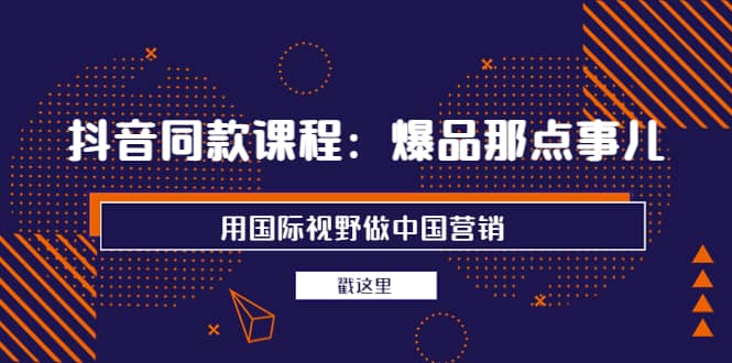 抖音同款课程：爆品那点事儿，用国际视野做中国营销（20节课）-靠谱项目库