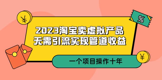 2023淘宝卖虚拟产品，无需引流实现管道收益 一个项目能操作十年-靠谱项目库