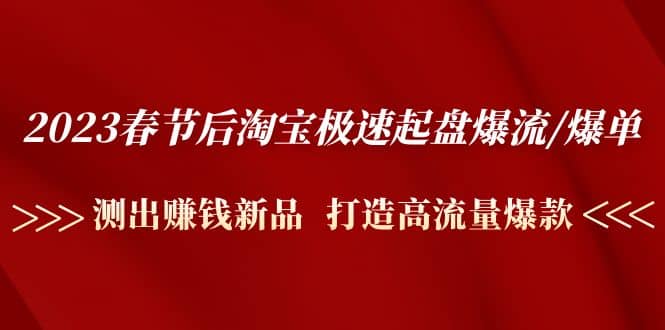 2023春节后淘宝极速起盘爆流/爆单：测出赚钱新品 打造高流量爆款-靠谱项目库
